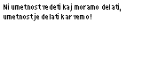 Polje z besedilom: Ni umetnost vedeti kaj moramo delati, umetnost je delati kar vemo!